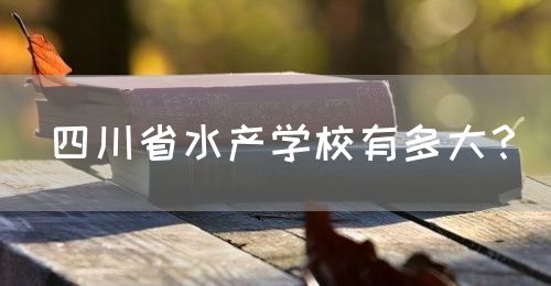 四川省水產(chǎn)學校有多大？(圖1)