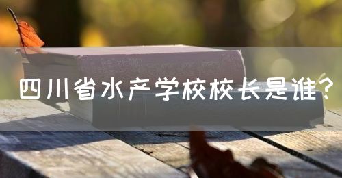 四川省水產(chǎn)學(xué)校校長(zhǎng)是誰？(圖1)