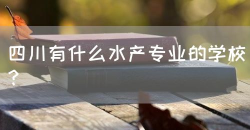 四川有什么水產(chǎn)專業(yè)的學(xué)校？(圖1)