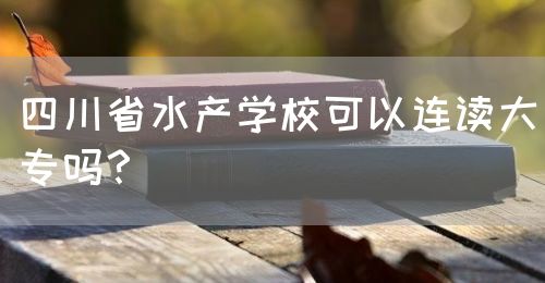 四川省水產(chǎn)學(xué)?？梢赃B讀大專(zhuān)嗎？(圖1)