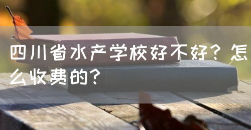 四川省水產(chǎn)學(xué)校好不好？怎么收費的？(圖1)