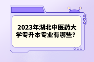 2023年湖北中醫(yī)藥大學(xué)專升本專業(yè)有哪些？