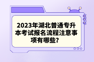 2023年湖北普通專升本考試報名流程注意事項有哪些？
