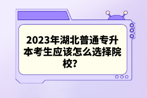 2023年湖北普通專升本考生應(yīng)該怎么選擇院校？