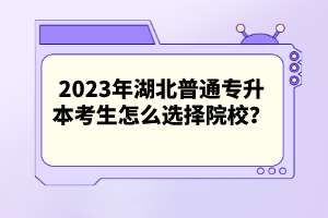 2023年湖北普通專升本考生怎么選擇院校？