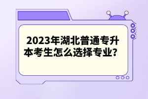 2023年湖北普通專(zhuān)升本考生怎么選擇專(zhuān)業(yè)？