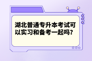 湖北普通專升本考試可以實習(xí)和備考一起嗎？
