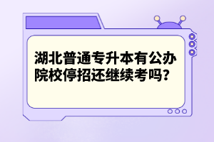 湖北普通專升本有公辦院校停招還繼續(xù)考嗎？