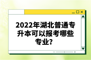 2022年湖北普通專升本可以報(bào)考哪些專業(yè)？