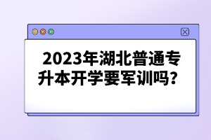 2023年湖北普通專升本開學(xué)要軍訓(xùn)嗎？