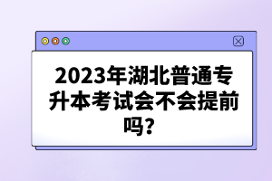 2023年湖北普通專升本考試會(huì)不會(huì)提前嗎？