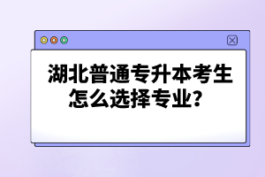 湖北普通專升本考生怎么選擇專業(yè)？