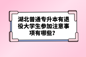 湖北普通專升本有退役大學(xué)生參加注意事項(xiàng)有哪些？