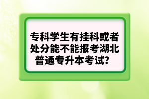 ?？茖W(xué)生有掛科或者處分能不能報(bào)考湖北普通專升本考試？