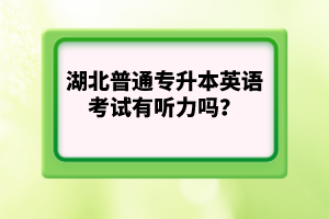 湖北普通專升本英語考試有聽力嗎？