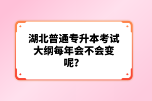 湖北普通專升本考試大綱每年會不會變呢？