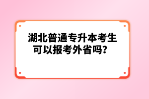 湖北普通專升本考生可以報考外省嗎？