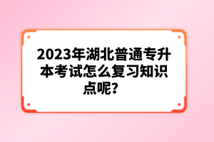 2023年湖北普通專升本考試怎么復(fù)習(xí)知識(shí)點(diǎn)呢？