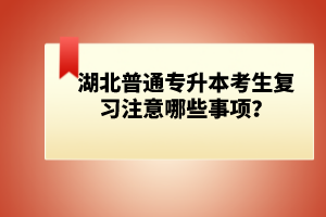 湖北普通專(zhuān)升本考生復(fù)習(xí)注意哪些事項(xiàng)？