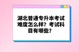湖北普通專升本考試難度怎么樣？考試科目有哪些？