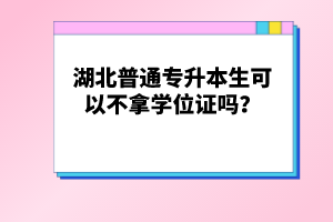 湖北普通專升本生可以不拿學(xué)位證嗎？