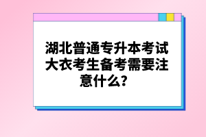 湖北普通專升本考試大衣考生備考需要注意什么？