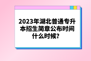 2023年湖北普通專升本招生簡章公布時間什么時候？
