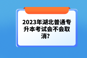 2023年湖北普通專升本考試會不會取消？