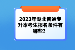 2023年湖北普通專升本考生報名條件有哪些？