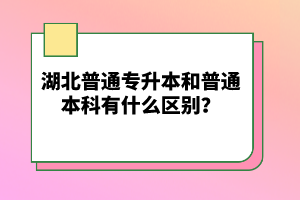 湖北普通專升本和普通本科有什么區(qū)別？