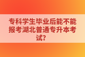 專科學(xué)生畢業(yè)后能不能報(bào)考湖北普通專升本考試？