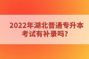 2022年湖北普通專升本考試有補錄嗎？