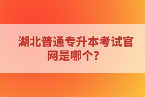湖北普通專升本考試官網(wǎng)是哪個(gè)？