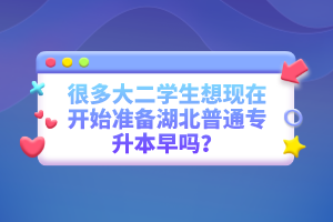 很多大二學(xué)生想現(xiàn)在開始準(zhǔn)備湖北普通專升本早嗎？
