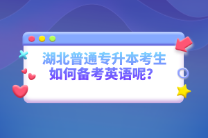 湖北普通專(zhuān)升本考生如何備考英語(yǔ)呢？