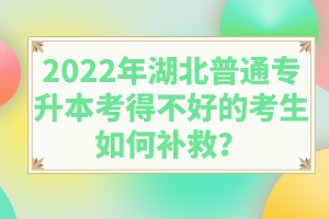 2022年湖北普通專升本考得不好的考生如何補(bǔ)救？