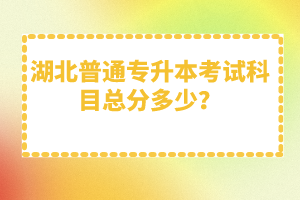 湖北普通專升本考試科目總分多少？