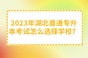 2023年湖北普通專升本考試怎么選擇學(xué)校？