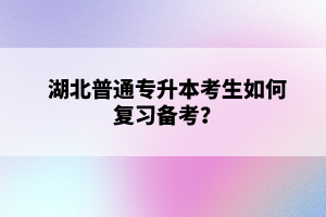 湖北普通專升本考生如何復(fù)習(xí)備考？