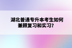 湖北普通專升本考生如何兼顧復(fù)習(xí)和實(shí)習(xí)？