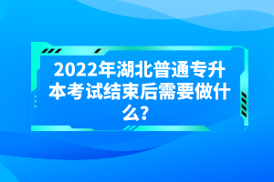 2022年湖北普通專升本考試結(jié)束后需要做什么？