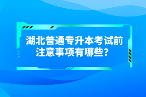 湖北普通專升本考試前注意事項有哪些？