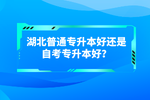 湖北普通專(zhuān)升本好還是自考專(zhuān)升本好？