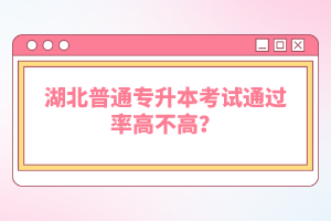 湖北普通專升本考試通過率高不高？
