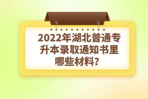 2022年湖北普通專升本錄取通知書理由哪些材料？注意事項有哪些？
