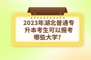 2023年湖北普通專升本考生可以報考哪些大學(xué)？