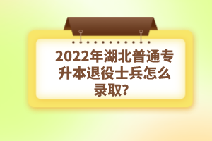 2022年湖北普通專升本退役士兵怎么錄??？