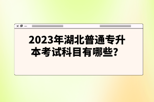 2023年湖北普通專升本考試科目有哪些？