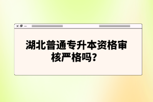 湖北普通專升本資格審核嚴(yán)格嗎？