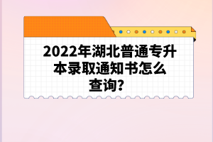 2022年湖北普通專升本錄取通知書怎么查詢？